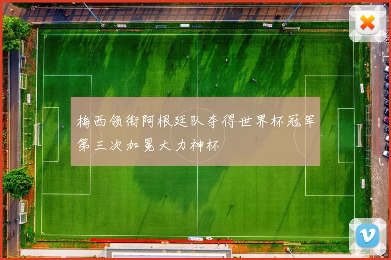 梅西领衔阿根廷队夺得世界杯冠军第三次加冕大力神杯