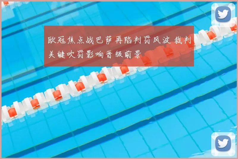 欧冠焦点战巴萨再陷判罚风波 裁判关键吹罚影响晋级前景