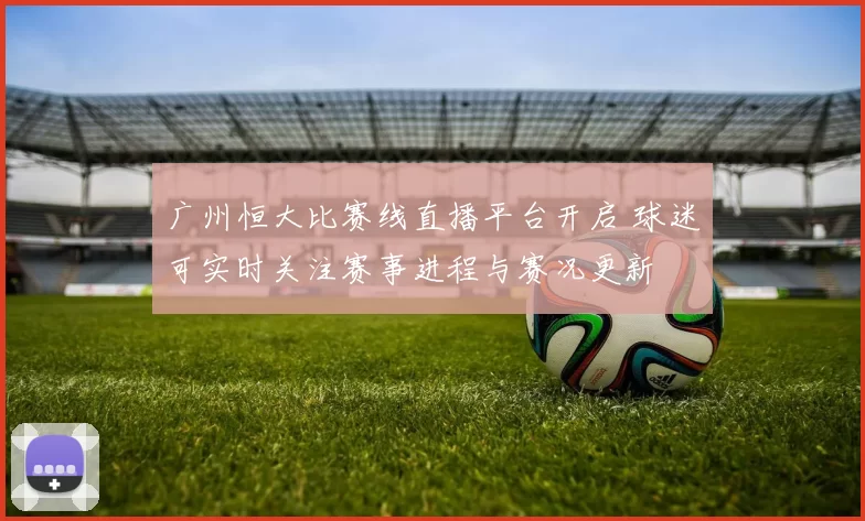 广州恒大比赛线直播平台开启 球迷可实时关注赛事进程与赛况更新