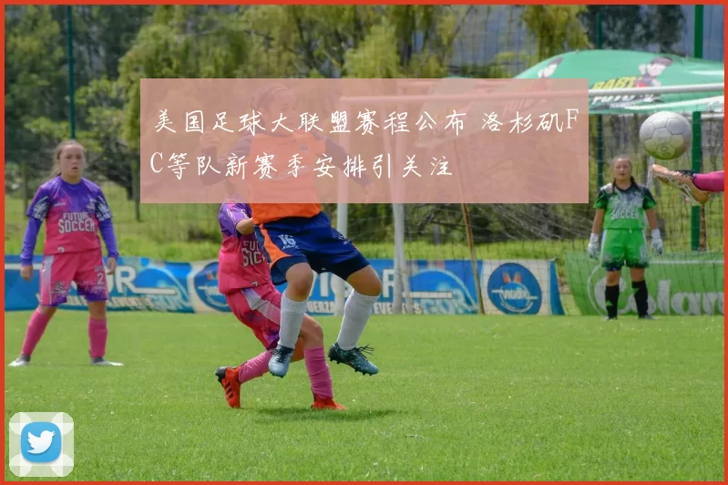 美国足球大联盟赛程公布 洛杉矶FC等队新赛季安排引关注