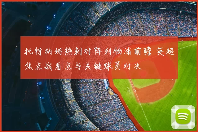 托特纳姆热刺对阵利物浦前瞻 英超焦点战看点与关键球员对决