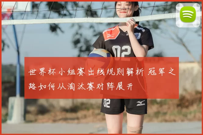 世界杯小组赛出线规则解析 冠军之路如何从淘汰赛对阵展开