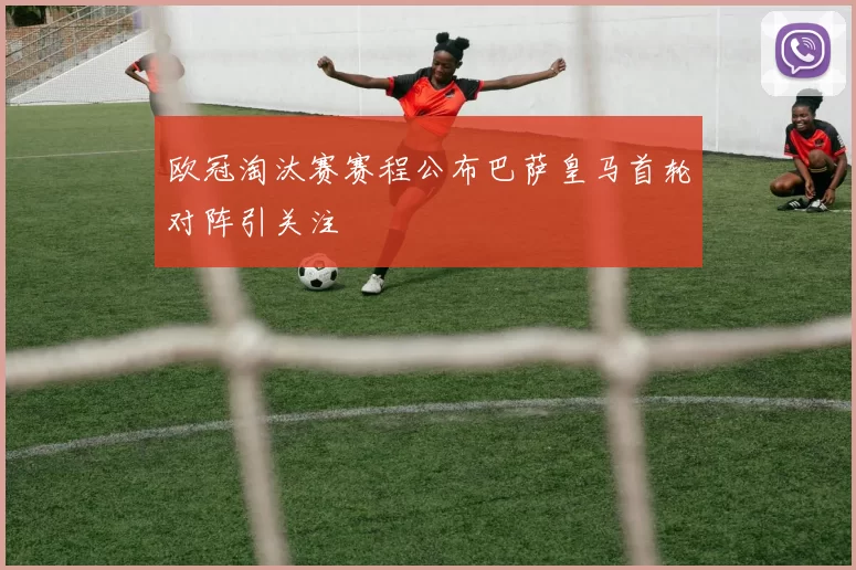 欧冠淘汰赛赛程公布巴萨皇马首轮对阵引关注