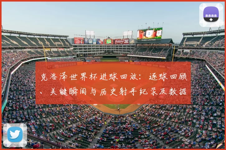 克洛泽世界杯进球回放：逐球回顾、关键瞬间与历史射手纪录及数据解读